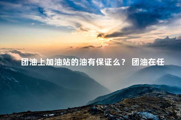 团油上加油站的油有保证么？ 团油在任何加油站都能加吗